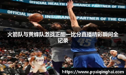 火箭队与黄蜂队激战正酣一比分直播精彩瞬间全记录