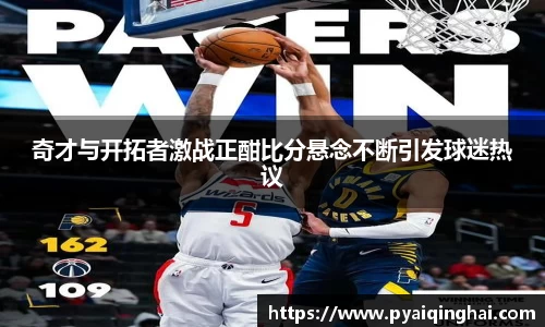奇才与开拓者激战正酣比分悬念不断引发球迷热议